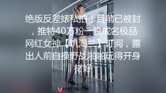 绝版反差婊私拍！目前已被封，推特40万粉一脱成名极品网红女神【饥渴兰】订阅，露出人前自摸野战啪啪玩得开身材好