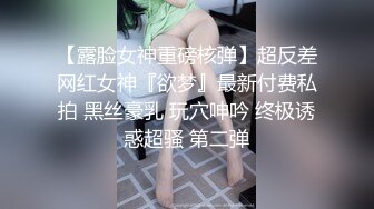 【露脸女神重磅核弹】超反差网红女神『欲梦』最新付费私拍 黑丝豪乳 玩穴呻吟 终极诱惑超骚 第二弹