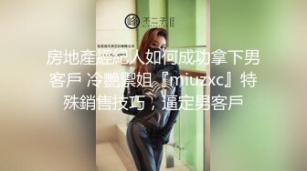 房地產經紀人如何成功拿下男客戶 冷艷禦姐『miuzxc』特殊銷售技巧，逼定男客戶