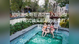 短锅盖头哥哥酒店后入狠狠操少妇 花式镜头前暴力无套打桩