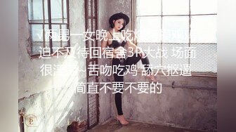 √两男一女晚上吃烧烤摸鸡鸡 迫不及待回宿舍3P大战 场面很淫荡~舌吻吃鸡 舔穴抠逼 简直不要不要的