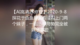 【AI高清2K修复】2020-9-8 探花于鱼鱼新人连续叫上门两个妹子，一副怂样局势完全被妹子掌控