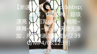 【新速片遞】&nbsp;&nbsp;♈ ♈ ♈推荐，G奶女神，超级漂亮，【巨乳girl】，啪啪~裸舞~道具~爽，纯天然无添加，甩起来画面好震撼[2.39G/MP4/05:12:39]