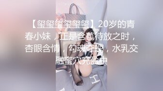 【玺玺玺玺玺玺】20岁的青春小妹，正是含苞待放之时，杏眼含情，勾魂夺魄，水乳交融蜜穴充盈中