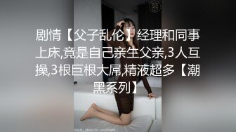 剧情【父子乱伦】经理和同事上床,竟是自己亲生父亲,3人互操,3根巨根大屌,精液超多【潮黑系列】