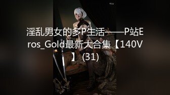 淫乱男女的多P生活——P站Eros_Gold最新大合集【140V】 (31)