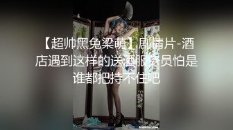 【超帅黑兔梁萌】剧情片-酒店遇到这样的送酒服务员怕是谁都把持不住吧