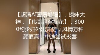 【超清AI画质增强】，撩妹大神，【伟哥足浴探花】，3000约少妇外出开房，风情万种颜值高，中途尝试拔套