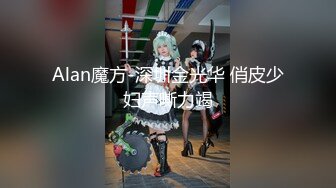 Alan魔方-深圳金光华 俏皮少妇声嘶力竭