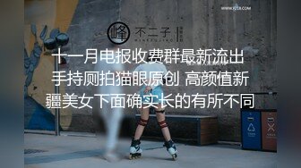 十一月电报收费群最新流出 手持厕拍猫眼原创 高颜值新疆美女下面确实长的有所不同