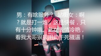 男：有啥服务？  站街女：啊？就是打一炮，这是快餐，只有十分钟哦。此女表情冷艳，看我大哥狠狠用劲干死骚逼！