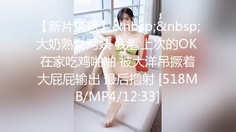 【新片速遞】&nbsp;&nbsp;大奶熟女阿姨 我看上次的OK 在家吃鸡啪啪 被大洋吊撅着大屁屁输出 最后撸射 [518MB/MP4/12:33]