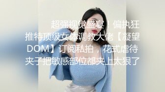 ⚫️⚫️超强视觉盛宴！偏执狂推特顶级女体调教大佬【凝望DOM】订阅私拍，花式虐待夹子把敏感部位都夹上太狠了