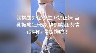 暴操國外留學生 G奶正妹 巨乳被瘋狂玩弄 搞的爽翻表情很開心 強烈推薦！