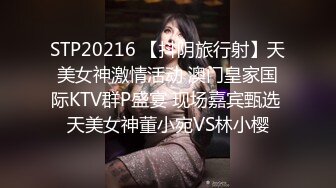 STP20216 【抖阴旅行射】天美女神激情活动 澳门皇家国际KTV群P盛宴 现场嘉宾甄选 天美女神董小宛VS林小樱