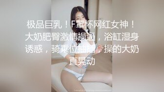 极品巨乳！F罩杯网红女神！大奶肥臀激情操逼，浴缸湿身诱惑，骑乘位抽插，操的大奶直晃动