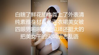 白瞎了鲜花插牛粪上了外表清纯素雅身材苗条连衣裙美女被四眼男啪啪啪貌似J8还挺大的把美女干的尖叫胡言乱语