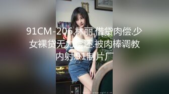 91CM-206.林丽.借贷肉偿.少女裸贷无力偿还.被肉棒调教内射.91制片厂