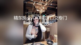 精东影业JDKR017口交专门店-吉冈双叶