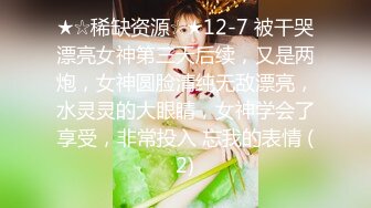 ★☆稀缺资源☆★12-7 被干哭漂亮女神第三天后续，又是两炮，女神圆脸清纯无敌漂亮，水灵灵的大眼睛，女神学会了享受，非常投入 忘我的表情 (2)