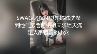 SWAG 必解NTR趁姊姊洗澡到他們房間勾引姐夫求姐夫滿足人家發燙的小穴