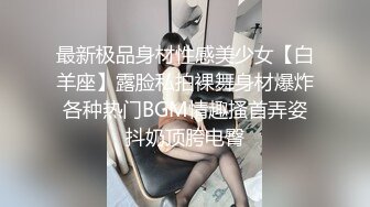 最新极品身材性感美少女【白羊座】露脸私拍裸舞身材爆炸各种热门BGM情趣搔首弄姿抖奶顶胯电臀