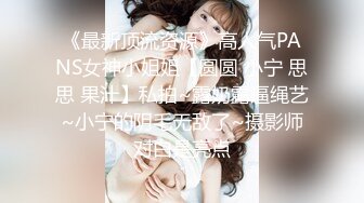 《最新顶流资源》高人气PANS女神小姐姐【圆圆 小宁 思思 果汁】私拍~露奶露逼绳艺~小宁的阴毛无敌了~摄影师对白是亮点