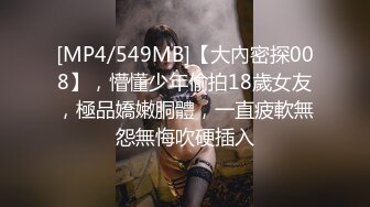 [MP4/549MB]【大內密探008】，懵懂少年偷拍18歲女友，極品嬌嫩胴體，一直疲軟無怨無悔吹硬插入