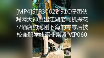 [MP4]STP30622 91C仔团伙漏网大神重出江湖老司机探花??酒店约炮刚下海的零零后技校兼职学妹逼非常紧 VIP0600