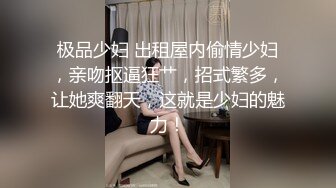 极品少妇 出租屋内偷情少妇，亲吻抠逼狂艹，招式繁多，让她爽翻天，这就是少妇的魅力！