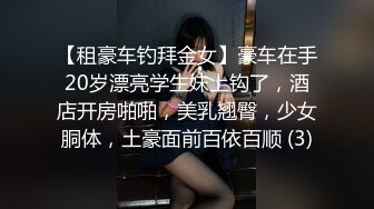 【租豪车钓拜金女】豪车在手20岁漂亮学生妹上钩了，酒店开房啪啪，美乳翘臀，少女胴体，土豪面前百依百顺 (3)