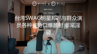 台湾SWAG明星邦妮与群众演员各种姿势口爆颜射 非常淫骚