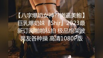 【八字爆奶女神??嫩逼美鲍】巨乳爆奶妹『Shir』2023最新订阅啪啪私拍 极品炮架被男友各种操 高清1080P版