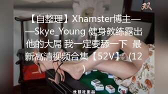 【自整理】Xhamster博主——Skye_Young 健身教练露出他的大屌 我一定要舔一下  最新高清视频合集【52V】  (12)