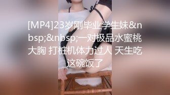 [MP4]23岁刚毕业学生妹&nbsp;&nbsp;一对极品水蜜桃大胸 打桩机体力过人 天生吃这碗饭了