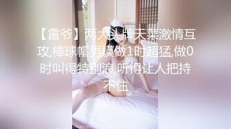 【雷爷】两大头牌天菜激情互攻,棒球帽男模做1时超猛,做0时叫得特别浪,听得让人把持不住