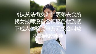 《扶贫站街女》胖表弟去会所找女技师没有全裸服务就到楼下成人体验馆草万元级会叫喷水的硅胶娃娃