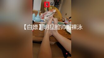 【白嫖】明星脸帅哥裸泳