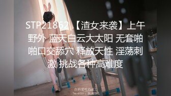 STP21862 【渣女来袭】上午野外 蓝天白云大太阳 无套啪啪口交舔穴 释放天性 淫荡刺激 挑战各种高难度