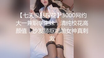 【七天极品探花】3000网约大一兼职学生妹，清纯校花高颜值，沙发舔抠啪啪女神真刺激