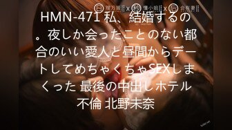 HMN-471 私、結婚するの。夜しか会ったことのない都合のいい愛人と昼間からデートしてめちゃくちゃSEXしまくった 最後の中出しホテル不倫 北野未奈