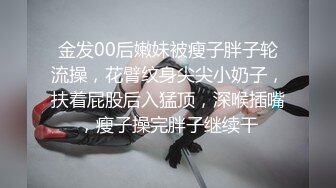 金发00后嫩妹被瘦子胖子轮流操，花臂纹身尖尖小奶子，扶着屁股后入猛顶，深喉插嘴，瘦子操完胖子继续干