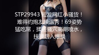 STP29943 短发网红小骚货！难得约炮友操逼秀！69姿势猛吃屌，揉搓骚穴高潮喷水，扶腰后入爆操