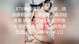 ✿KTV爆操极品反差人妻，挑战最刺激的场所做爱，高冷给谁看 操爽了比谁都叫的声音大 平时有多高冷 床上就有多饥渴[300M/MP4/04:21]