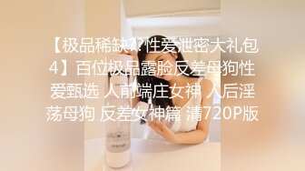 【极品稀缺??性爱泄密大礼包4】百位极品露脸反差母狗性爱甄选 人前端庄女神 人后淫荡母狗 反差女神篇 清720P版