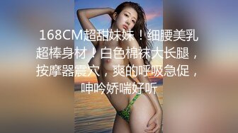 168CM超甜妹妹！细腰美乳超棒身材！白色棉袜大长腿，按摩器震穴，爽的呼吸急促，呻吟娇喘好听