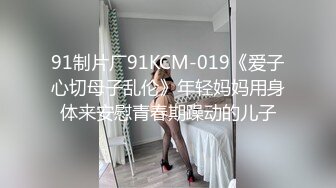 91制片厂91KCM-019《爱子心切母子乱伦》年轻妈妈用身体来安慰青春期躁动的儿子