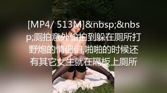 [MP4/ 513M]&nbsp;&nbsp;厕拍意外偷拍到躲在厕所打野炮的情侣们,啪啪的时候还有其它女生就在隔板上厕所