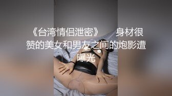 《台湾情侣泄密》❤️身材很赞的美女和男友之间的炮影遭曝光