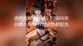 杏吧传媒 xb-155 约操06年白嫩小姐姐 什麽姿势都配合